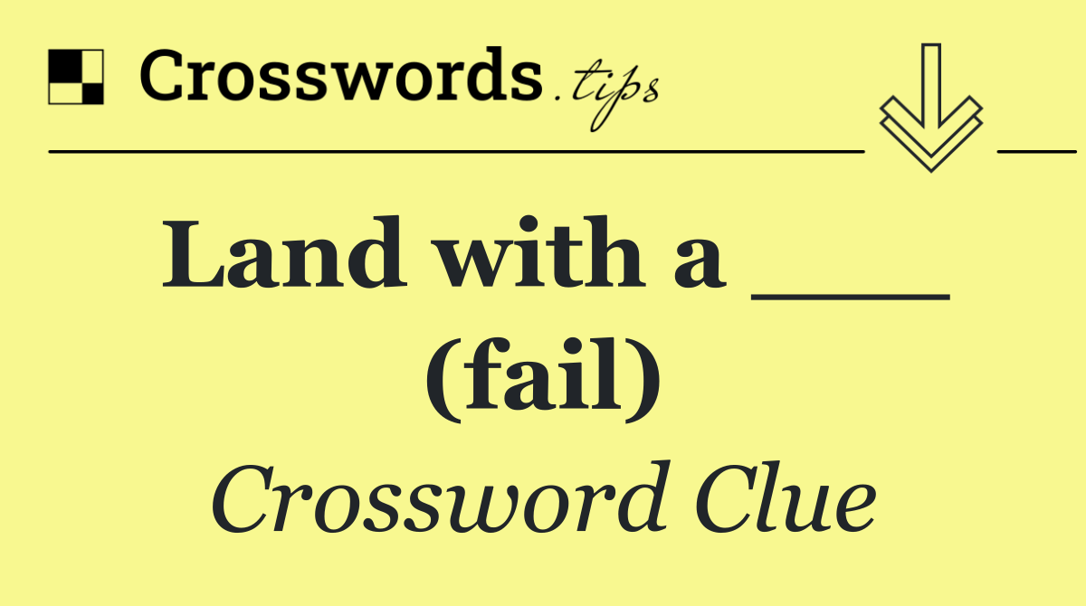 Land with a ___ (fail)