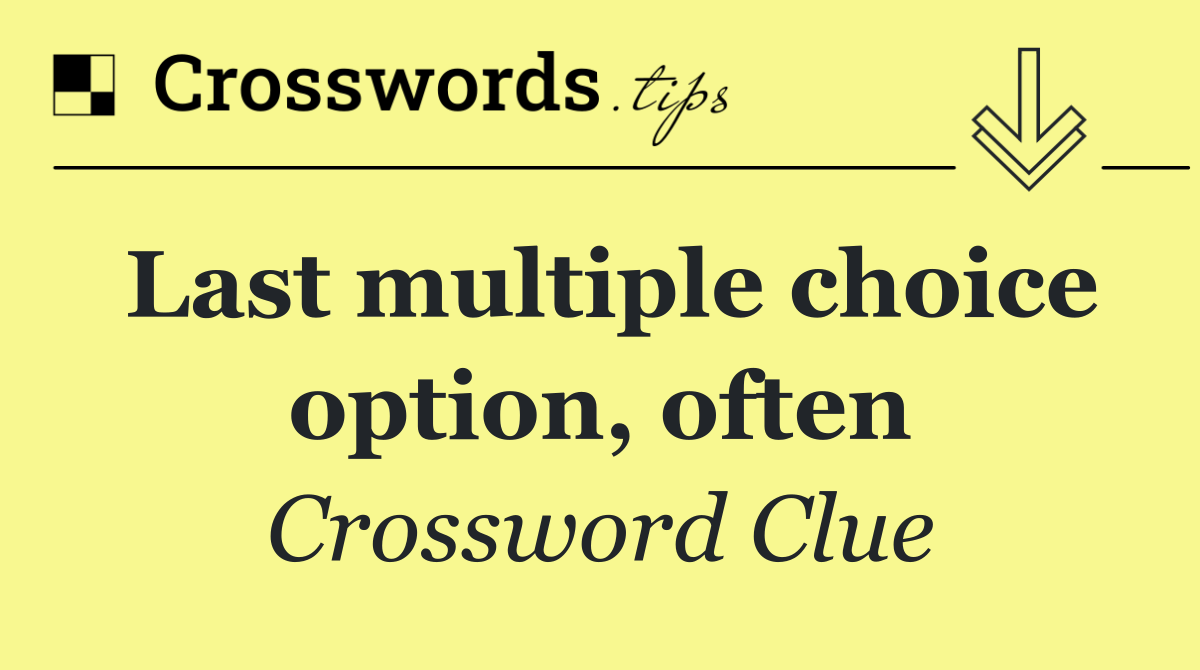 Last multiple choice option, often