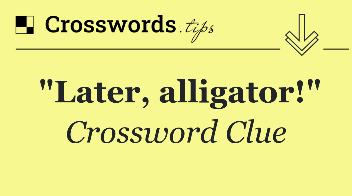 "Later, alligator!"
