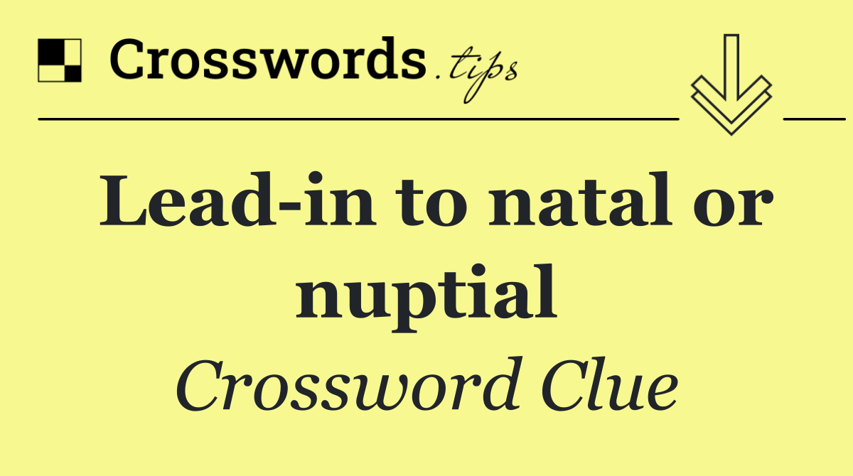 Lead in to natal or nuptial