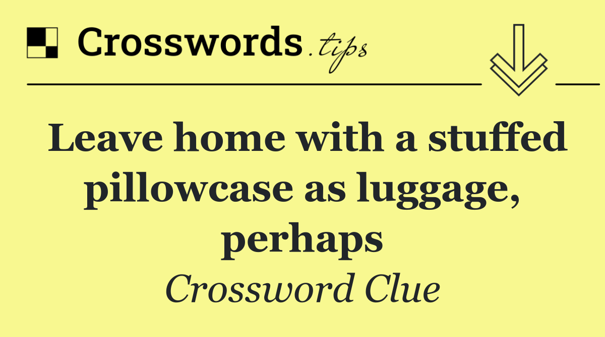 Leave home with a stuffed pillowcase as luggage, perhaps