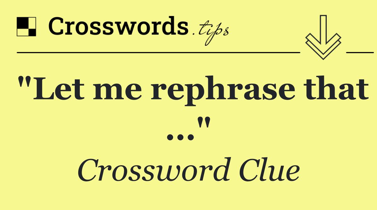 "Let me rephrase that ..."