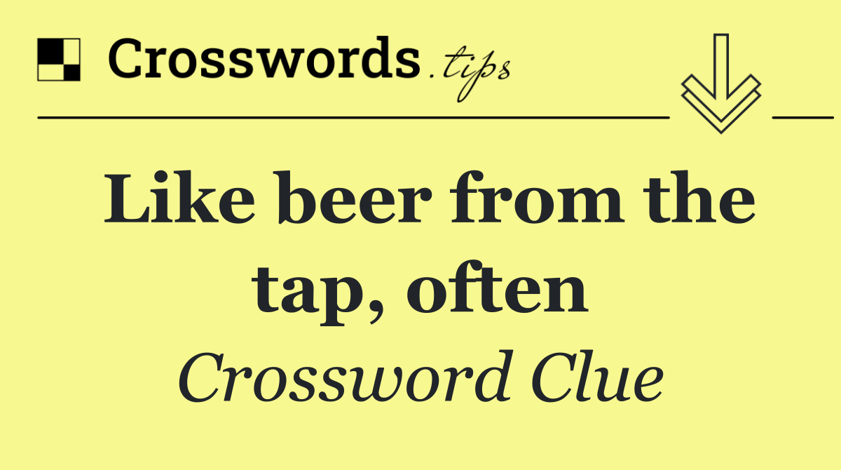 Like beer from the tap, often