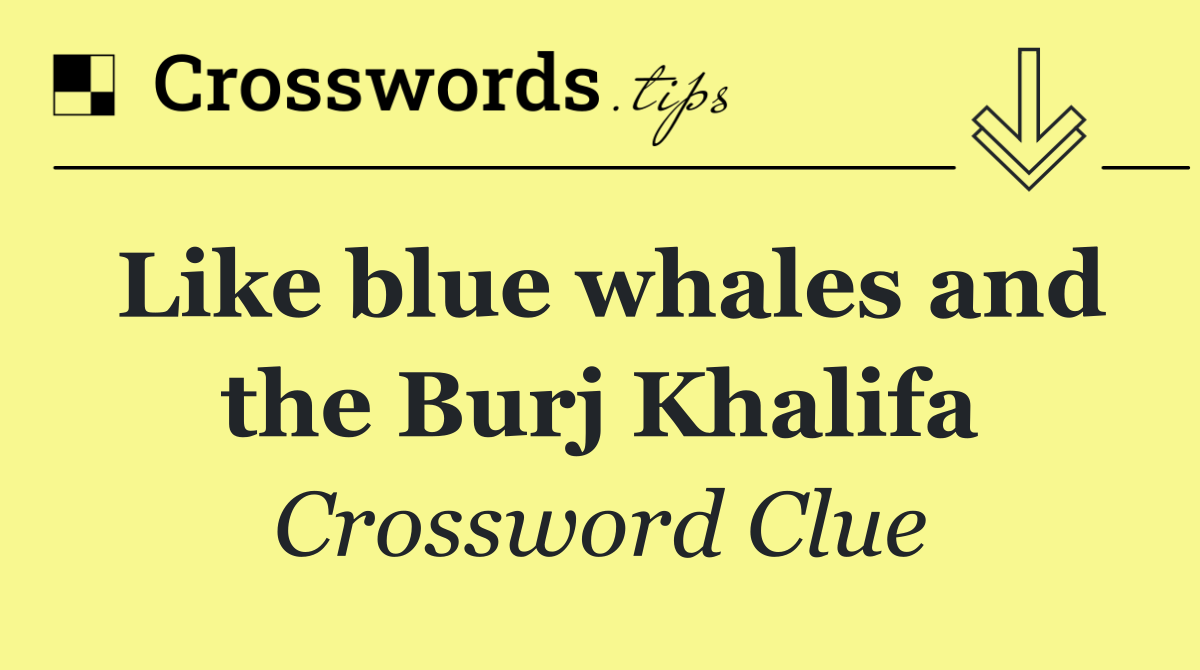 Like blue whales and the Burj Khalifa