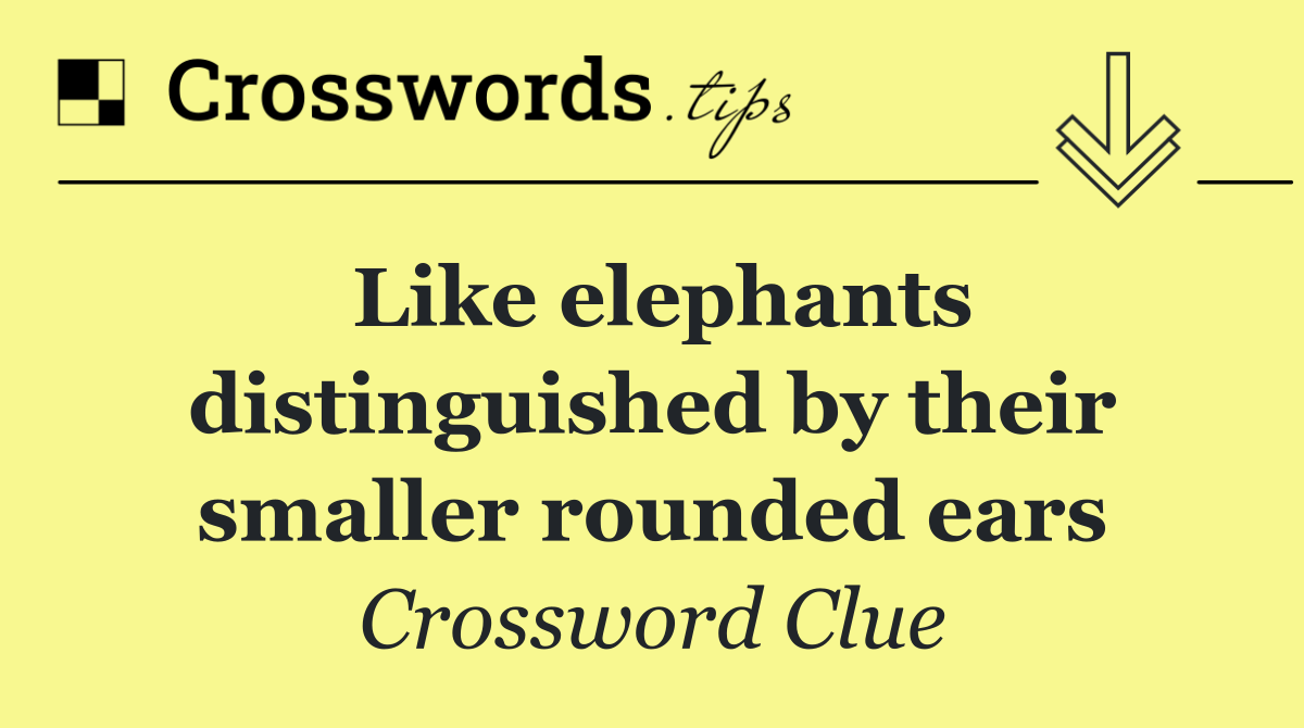 Like elephants distinguished by their smaller rounded ears