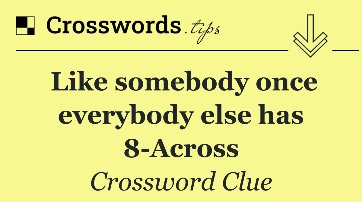 Like somebody once everybody else has 8 Across