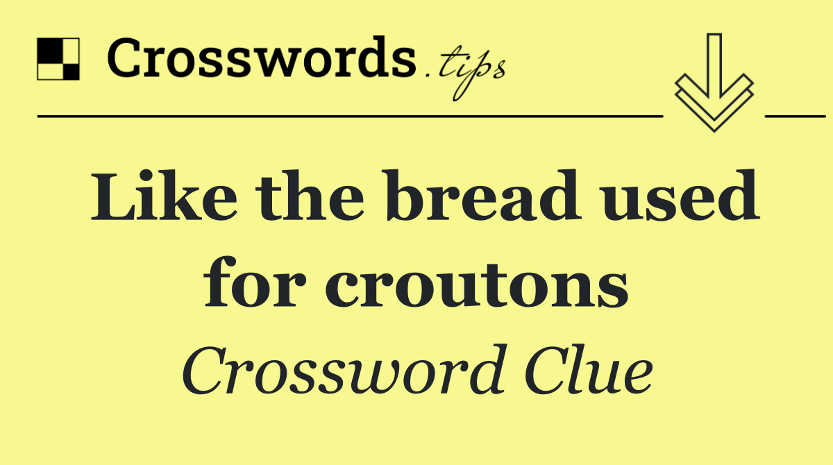 Like the bread used for croutons