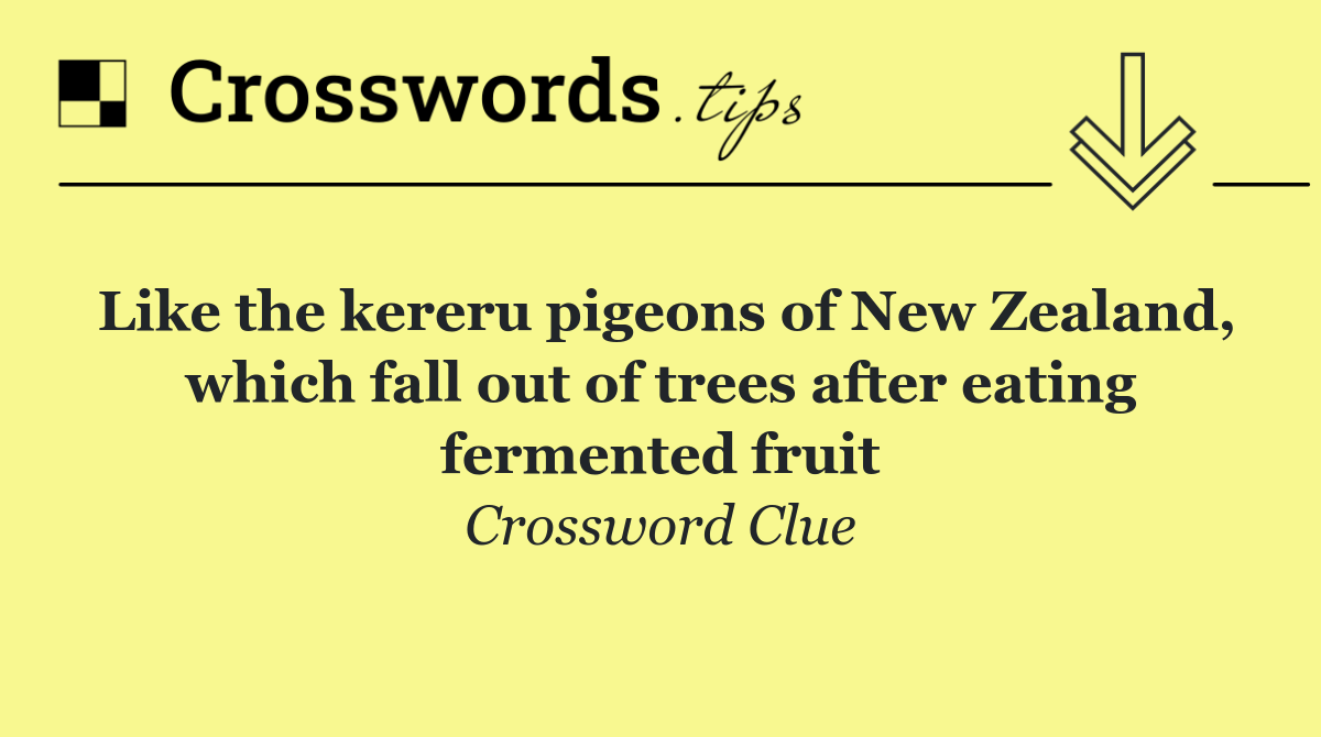 Like the kereru pigeons of New Zealand, which fall out of trees after eating fermented fruit