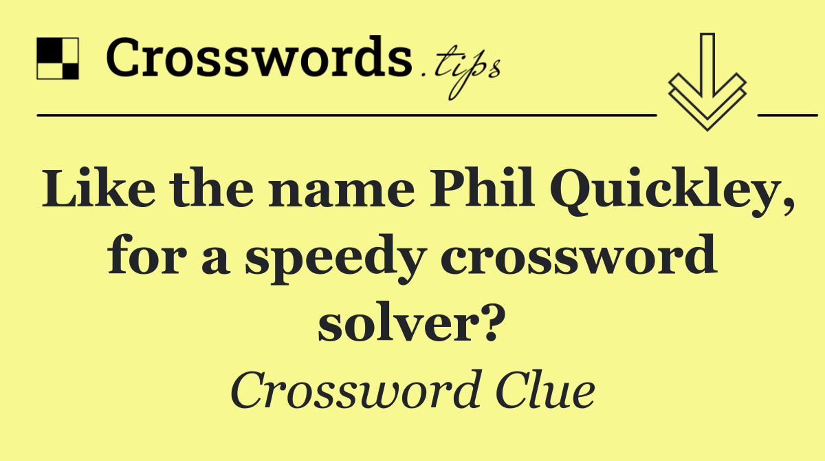Like the name Phil Quickley, for a speedy crossword solver?