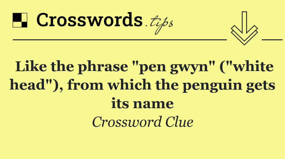Like the phrase "pen gwyn" ("white head"), from which the penguin gets its name