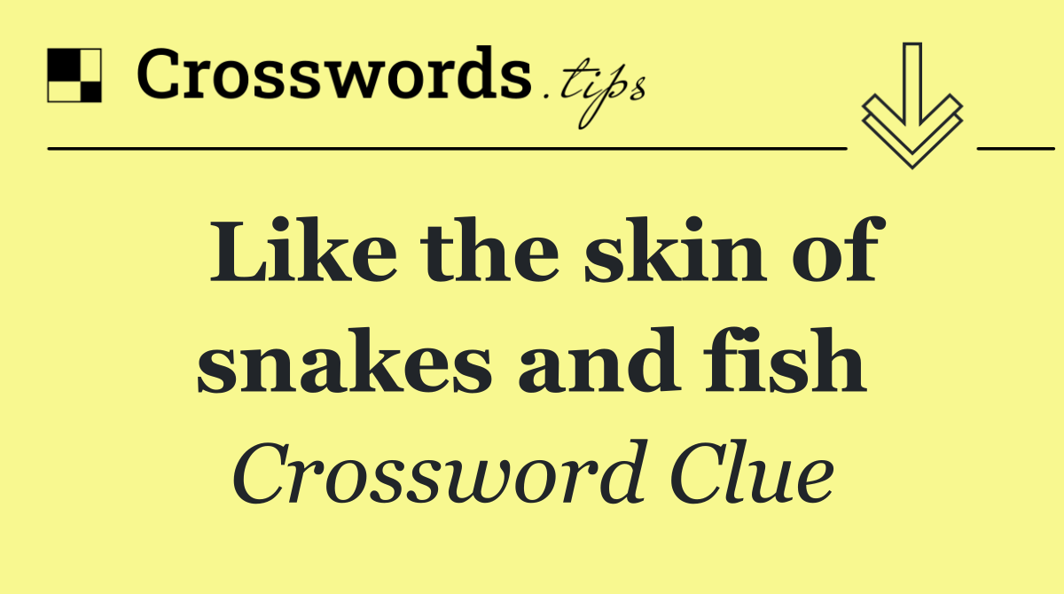 Like the skin of snakes and fish