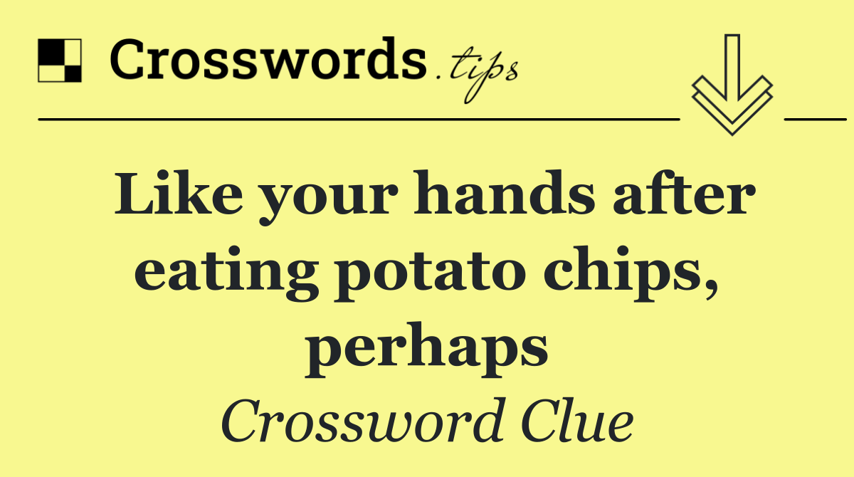 Like your hands after eating potato chips, perhaps