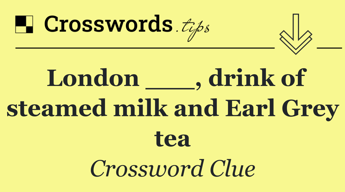 London ___, drink of steamed milk and Earl Grey tea