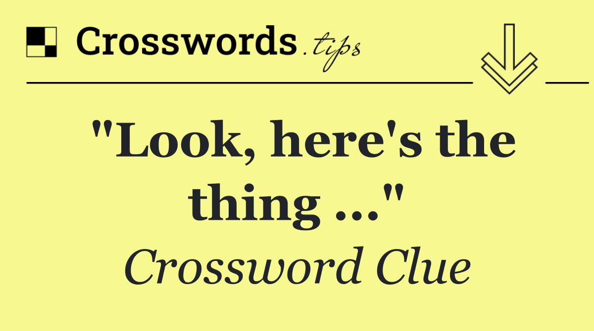 "Look, here's the thing ..."