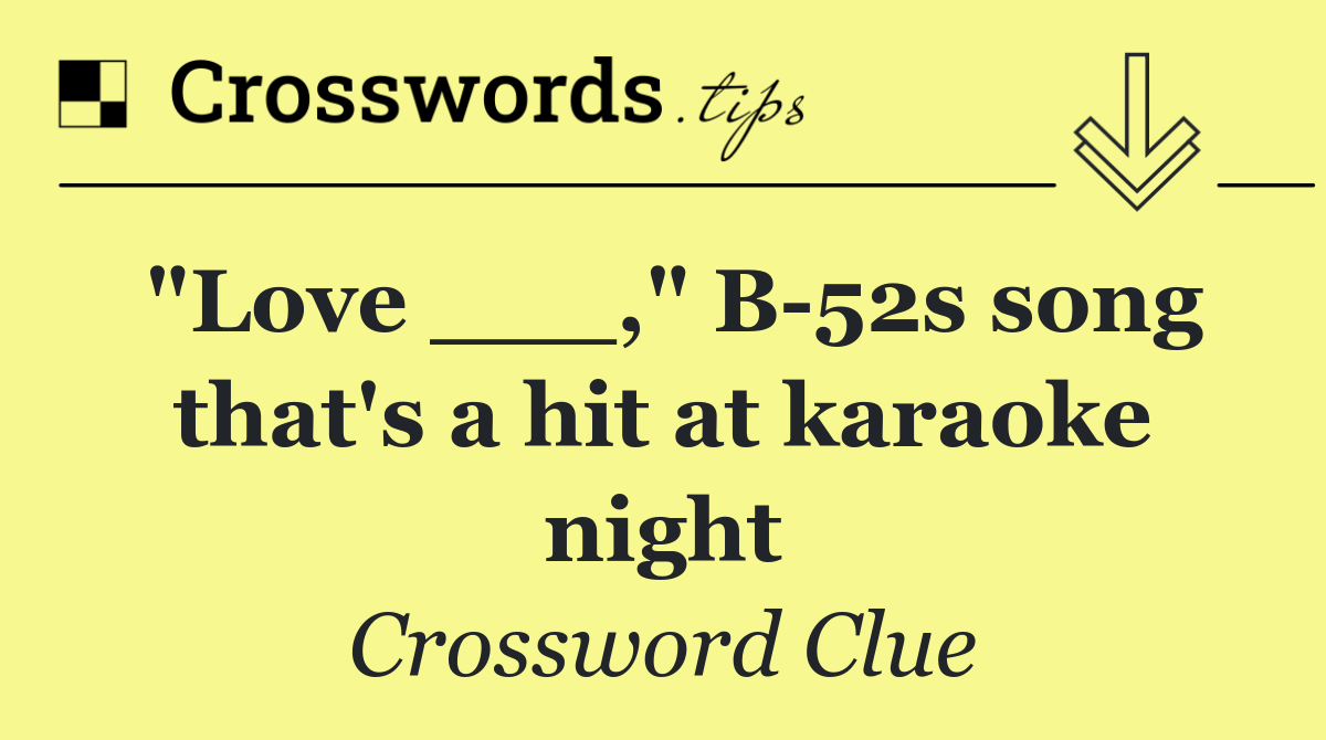 "Love ___," B 52s song that's a hit at karaoke night