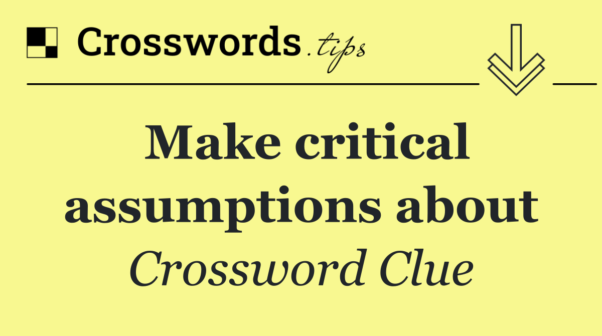 Make critical assumptions about