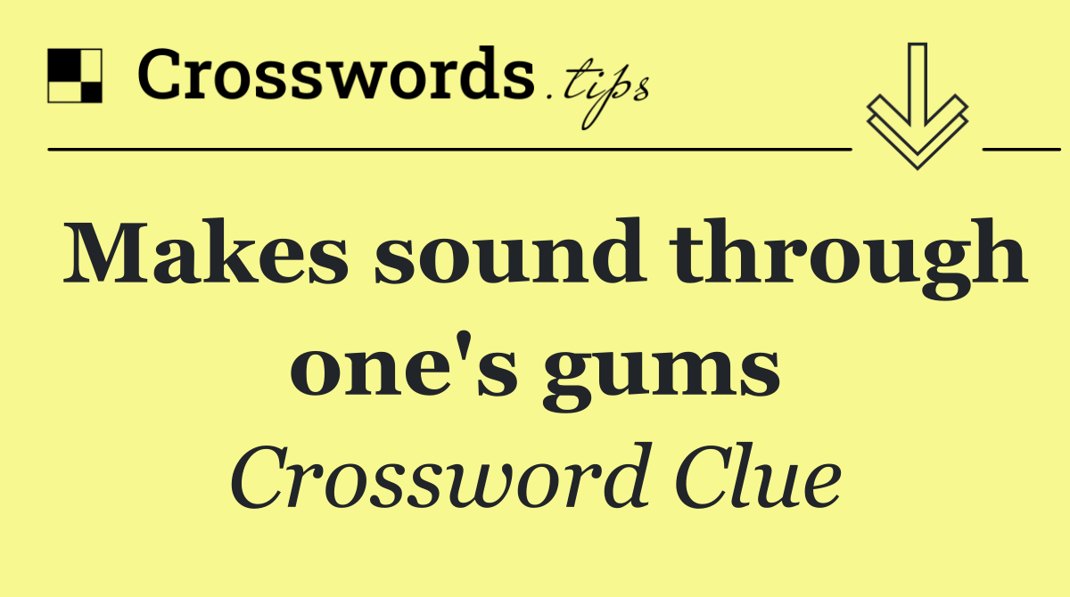 Makes sound through one's gums