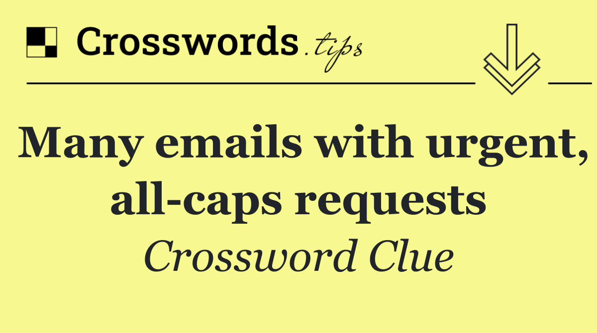 Many emails with urgent, all caps requests