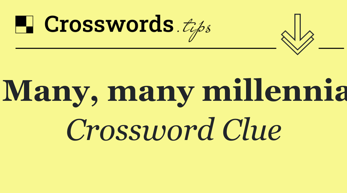 Many, many millennia