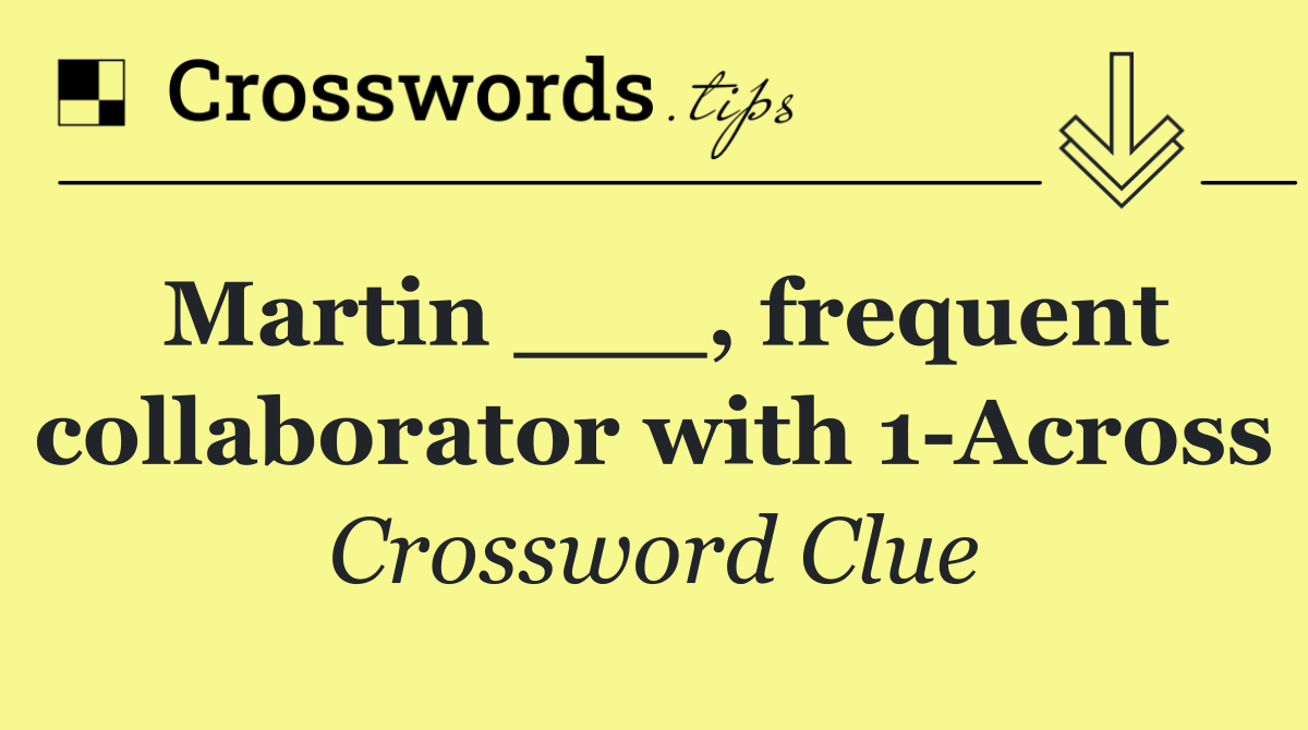 Martin ___, frequent collaborator with 1 Across
