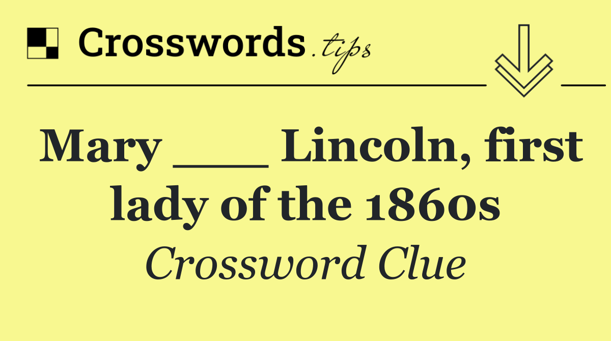 Mary ___ Lincoln, first lady of the 1860s