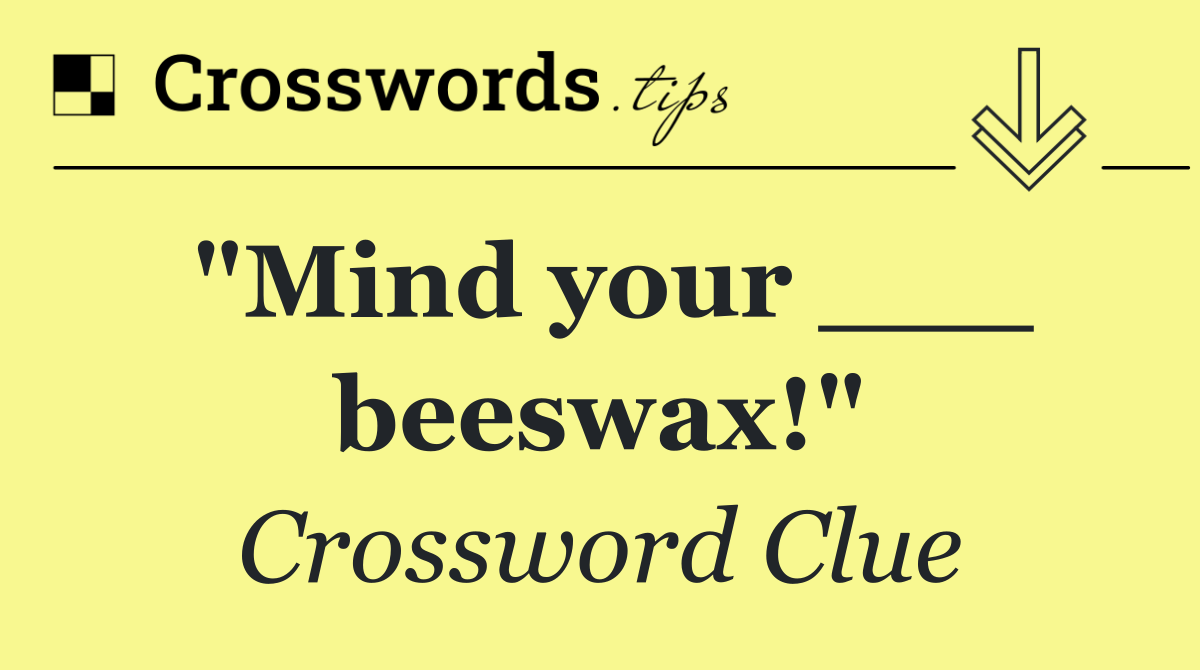 "Mind your ___ beeswax!"