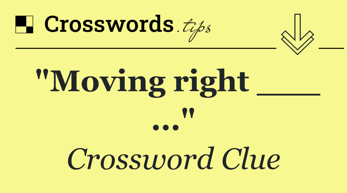 "Moving right ___ ..."