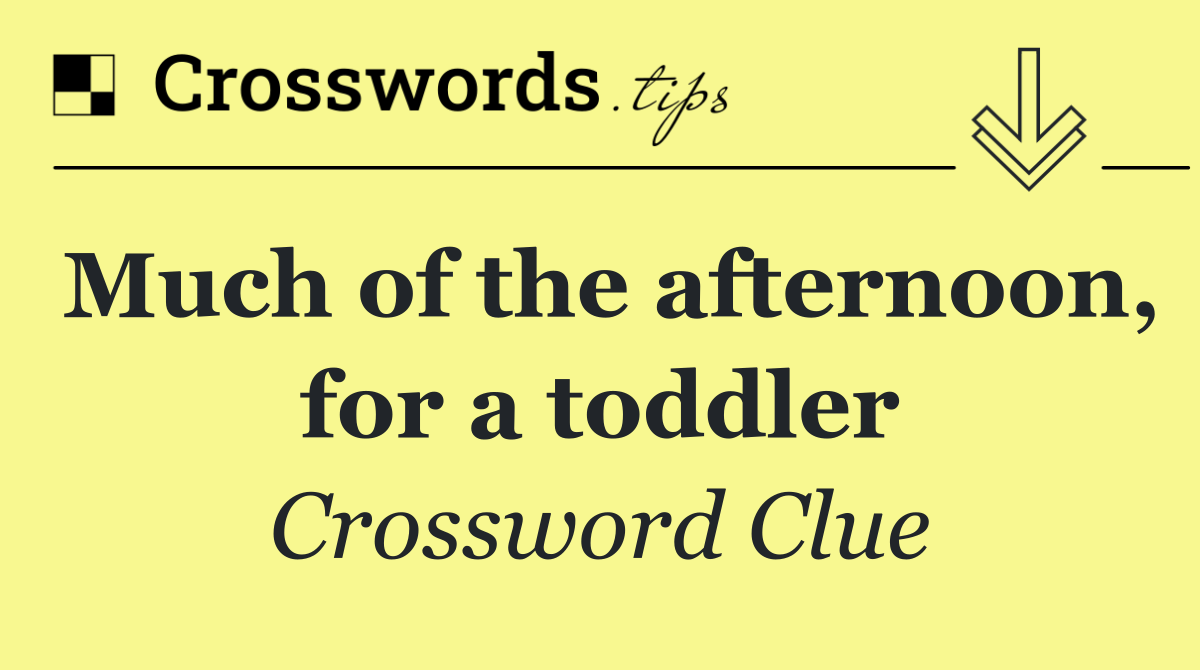 Much of the afternoon, for a toddler