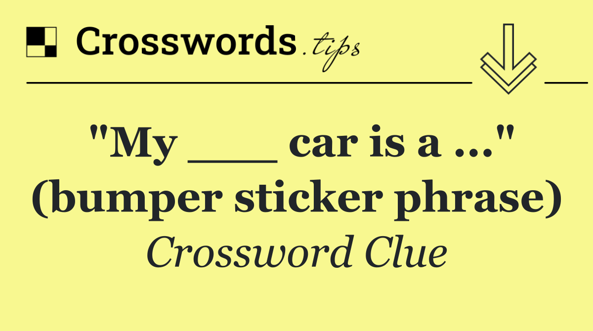 "My ___ car is a ..." (bumper sticker phrase)