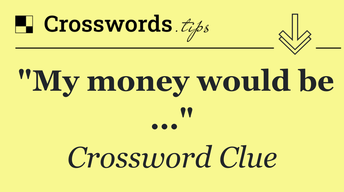 "My money would be ..."