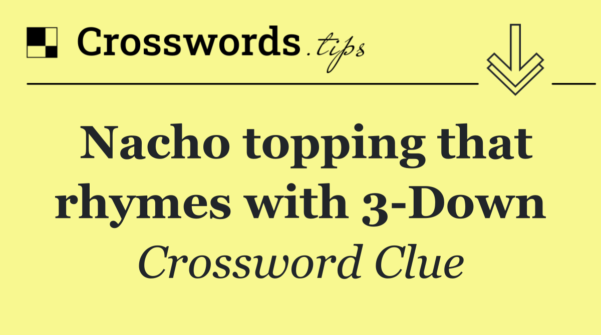 Nacho topping that rhymes with 3 Down