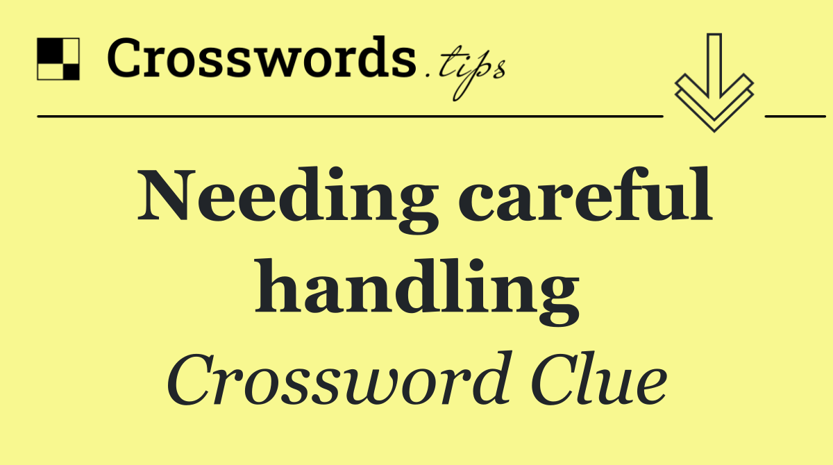 Needing careful handling