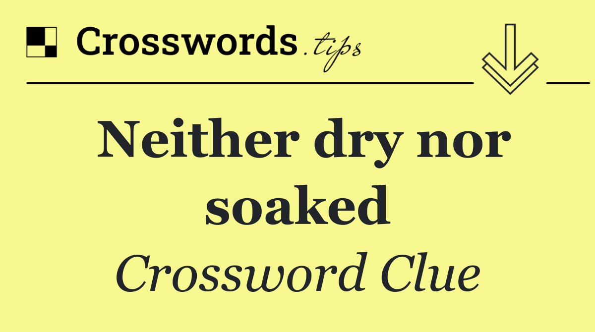 Neither dry nor soaked