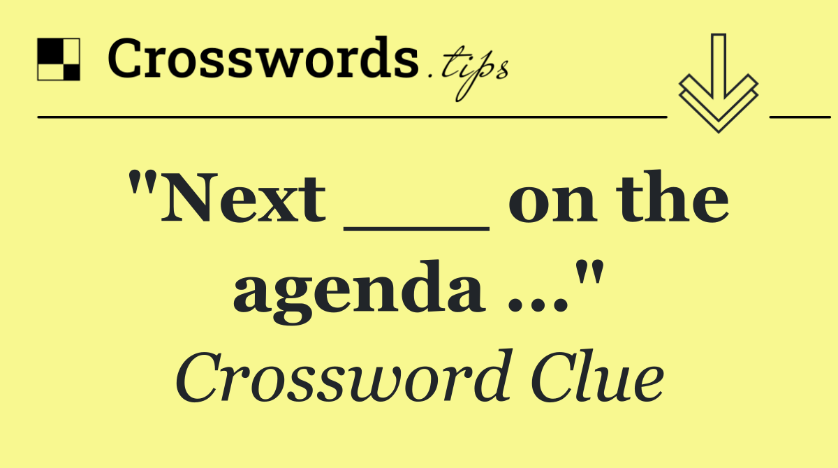 "Next ___ on the agenda ..."