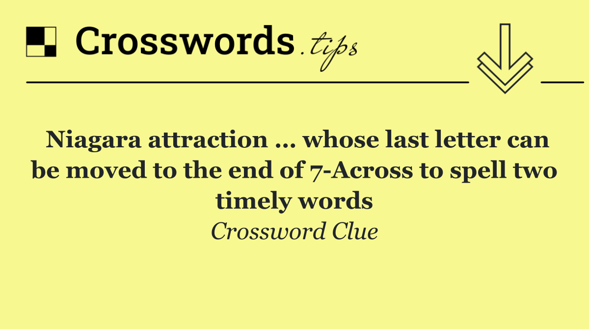 Niagara attraction … whose last letter can be moved to the end of 7 Across to spell two timely words