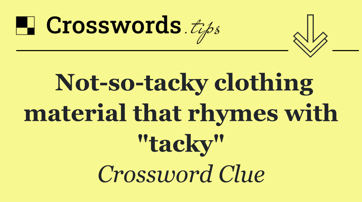 Not so tacky clothing material that rhymes with "tacky"