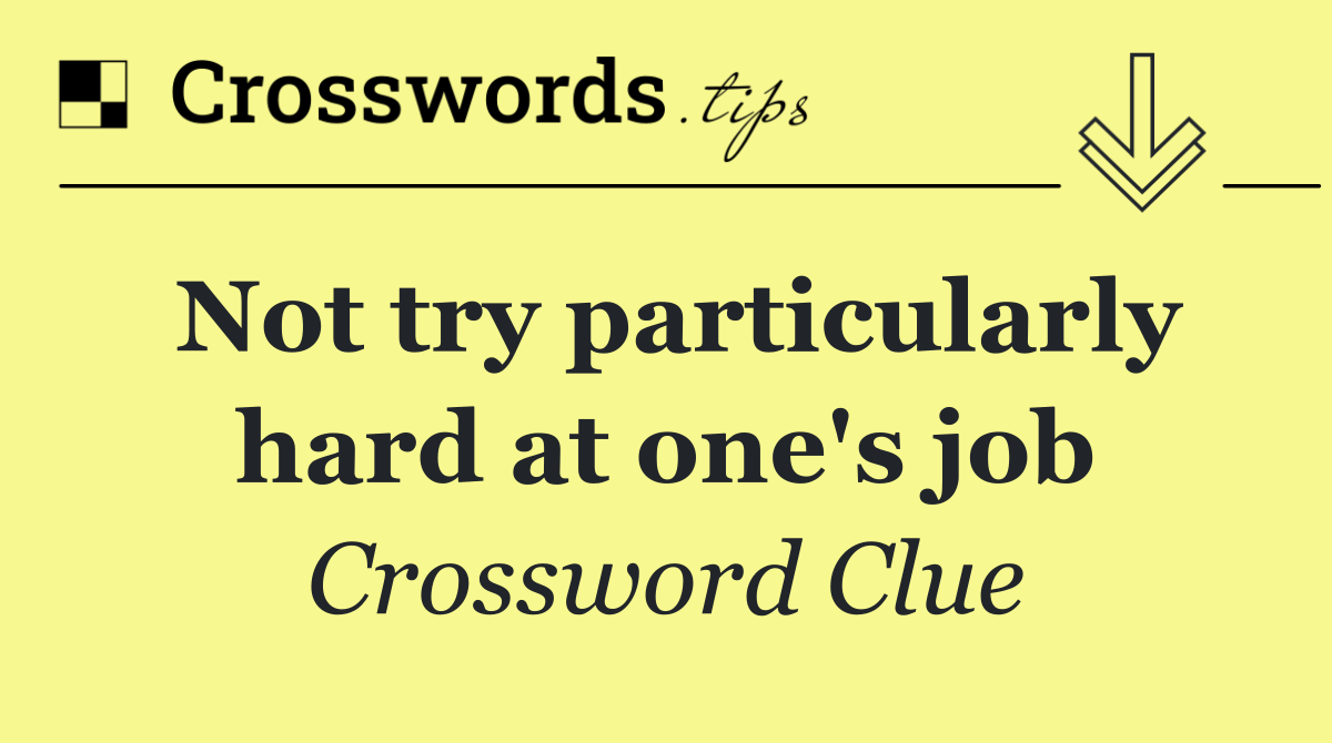 Not try particularly hard at one's job