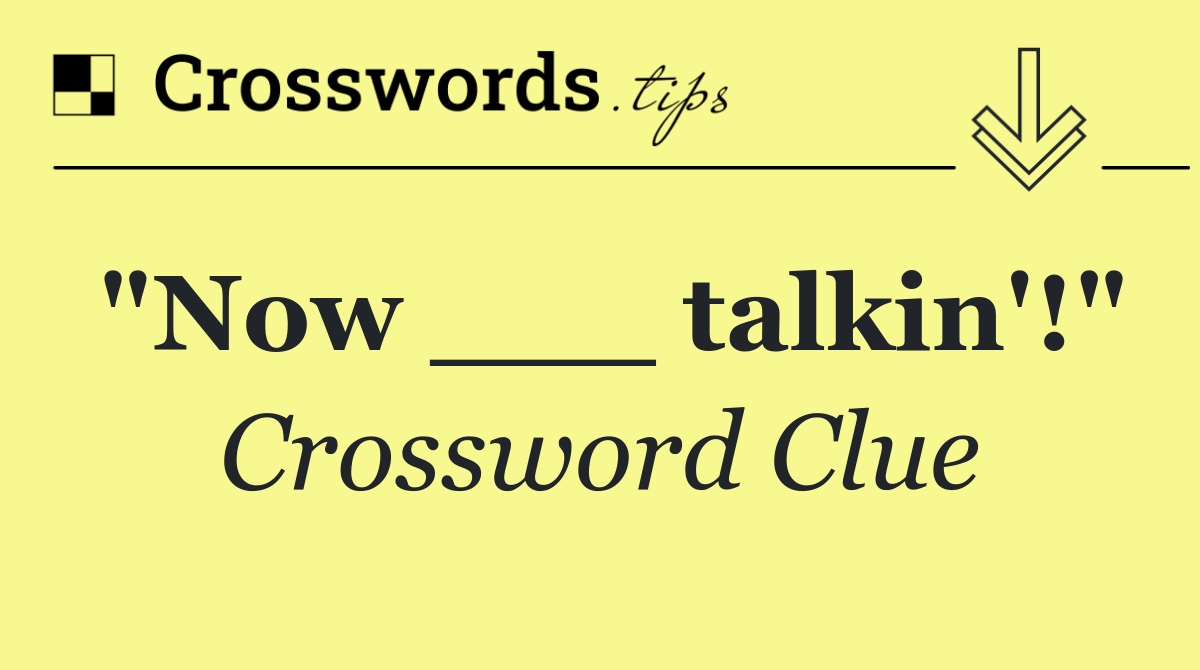 "Now ___ talkin'!"