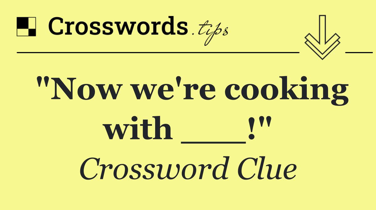 "Now we're cooking with ___!"