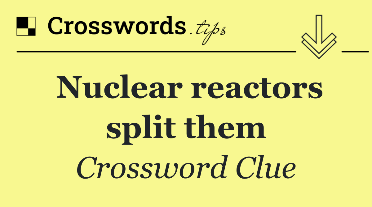 Nuclear reactors split them