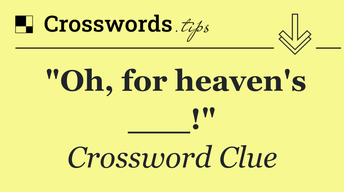 "Oh, for heaven's ___!"