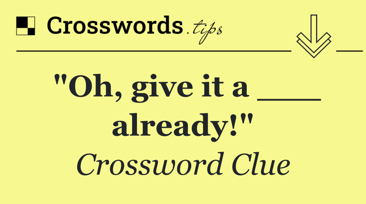 "Oh, give it a ___ already!"