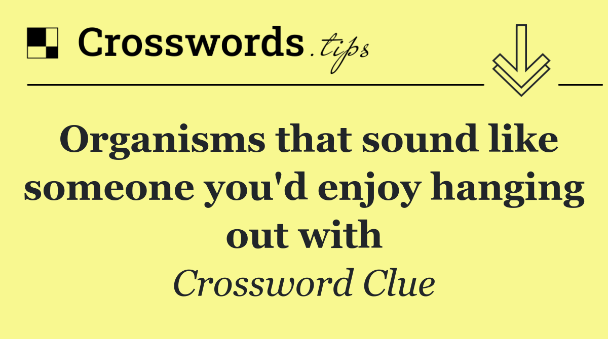 Organisms that sound like someone you'd enjoy hanging out with