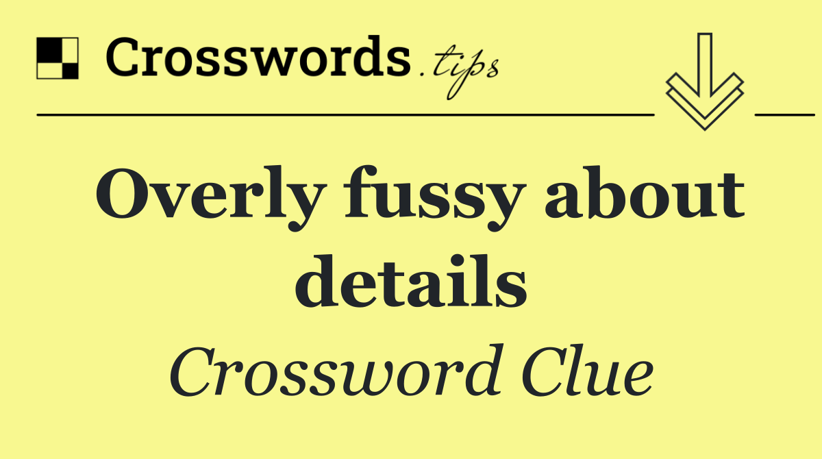 Overly fussy about details