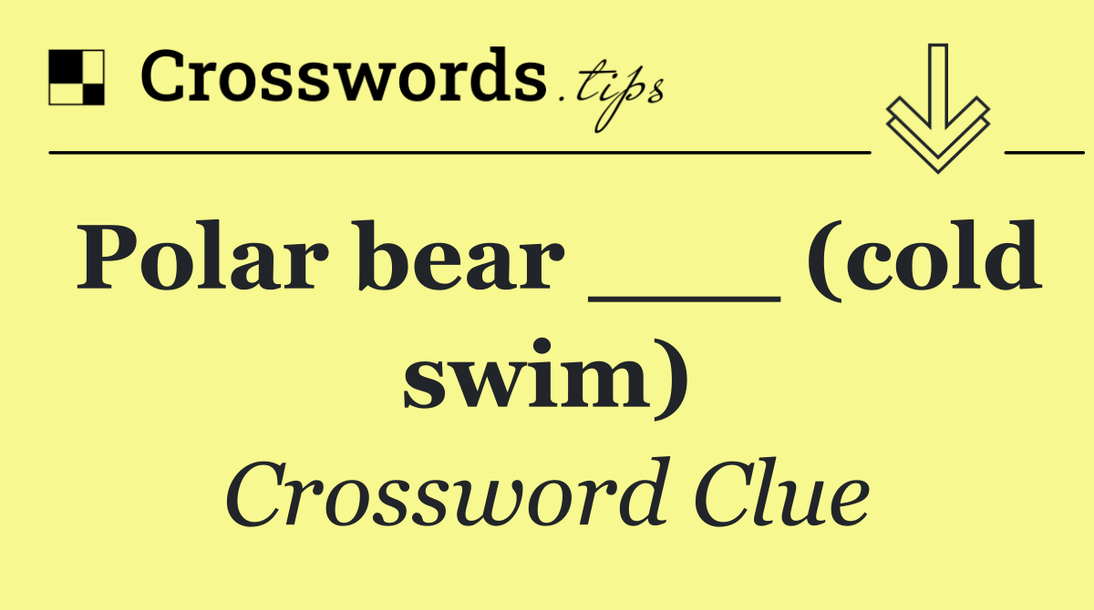 Polar bear ___ (cold swim)