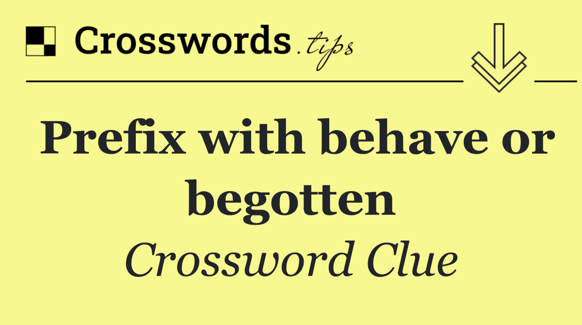 Prefix with behave or begotten