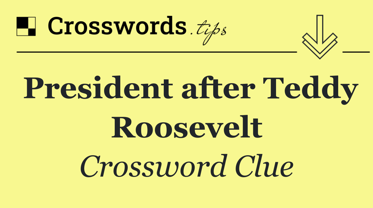 President after Teddy Roosevelt