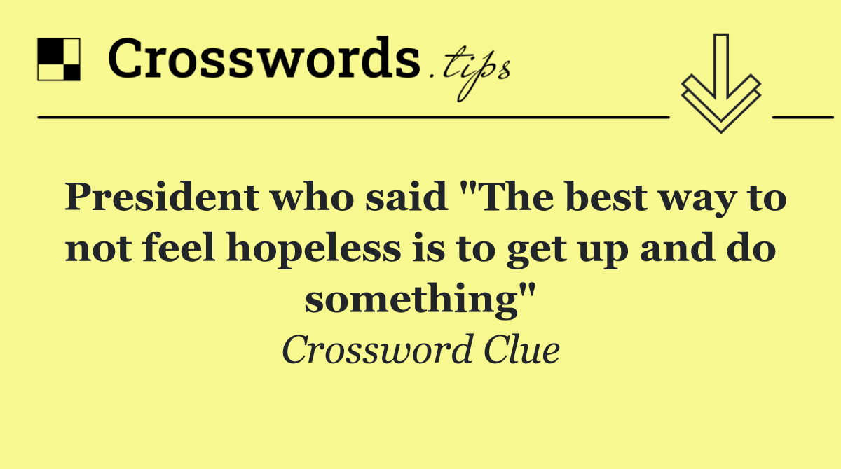 President who said "The best way to not feel hopeless is to get up and do something"