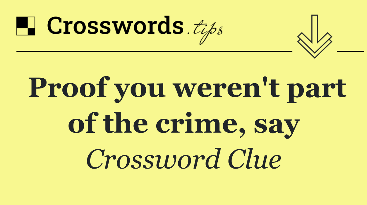 Proof you weren't part of the crime, say