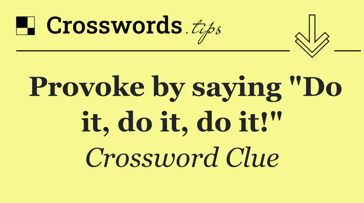 Provoke by saying "Do it, do it, do it!"